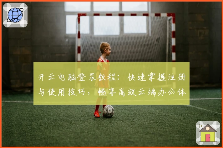 开云电脑登录教程：快速掌握注册与使用技巧，畅享高效云端办公体验