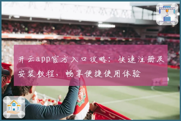 开云app官方入口攻略：快速注册及安装教程，畅享便捷使用体验