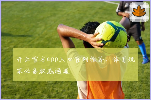 开云官方app入口官网推荐，体育玩家必备权威通道