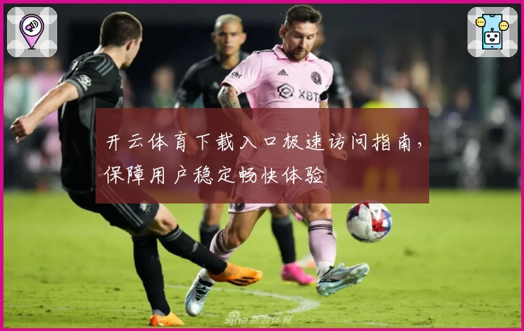 开云体育下载入口极速访问指南，保障用户稳定畅快体验