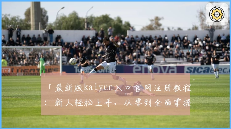 「最新版kaiyun入口官网注册教程：新人轻松上手，从零到全面掌握」