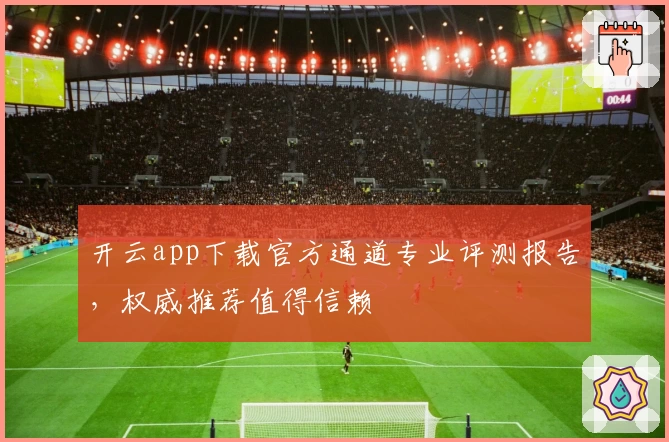 开云app下载官方通道专业评测报告，权威推荐值得信赖