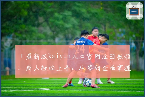「最新版kaiyun入口官网注册教程：新人轻松上手，从零到全面掌握」