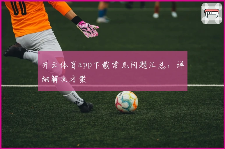 开云体育app下载常见问题汇总，详细解决方案