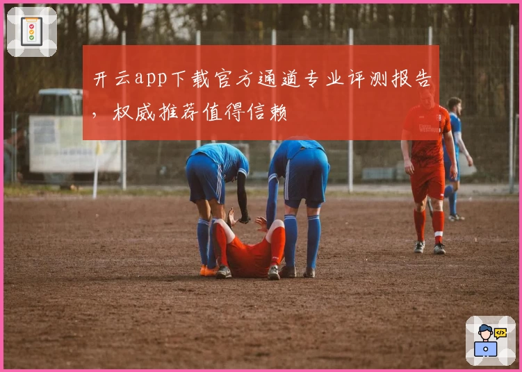 开云app下载官方通道专业评测报告，权威推荐值得信赖