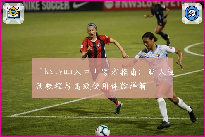 「kaiyun入口」官方指南：新人注册教程与高效使用体验详解