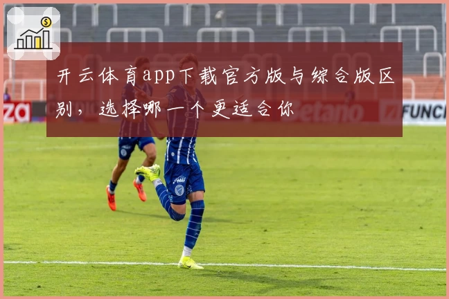开云体育app下载官方版与综合版区别，选择哪一个更适合你