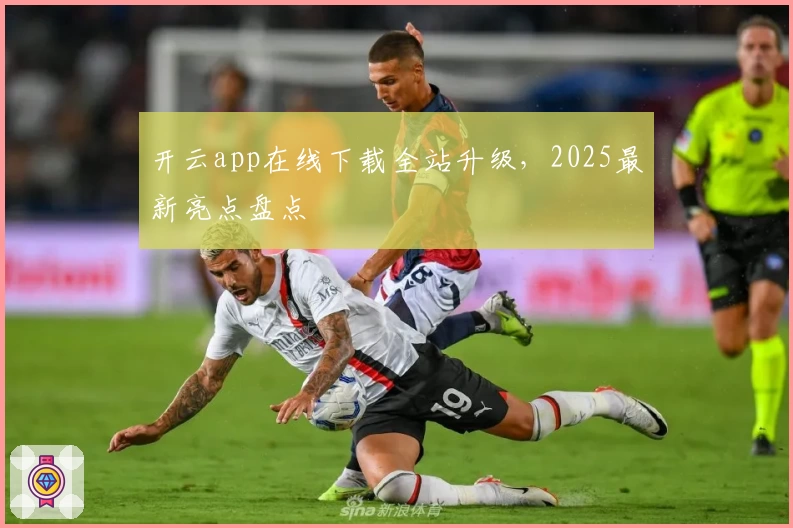 开云app在线下载全站升级，2025最新亮点盘点