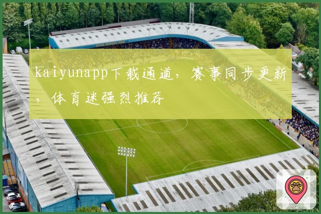 kaiyunapp下载通道，赛事同步更新，体育迷强烈推荐