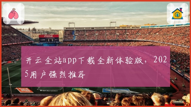 开云全站app下载全新体验版，2025用户强烈推荐