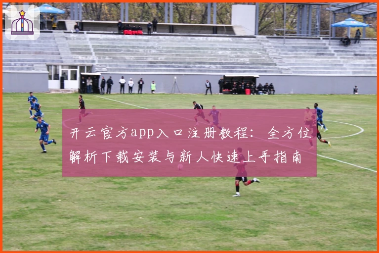 开云官方app入口注册教程：全方位解析下载安装与新人快速上手指南