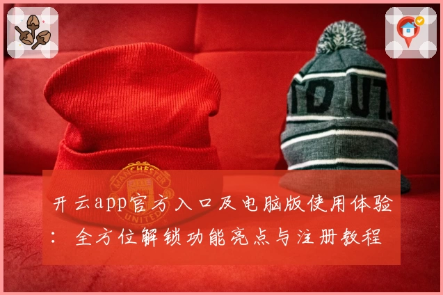 开云app官方入口及电脑版使用体验：全方位解锁功能亮点与注册教程
