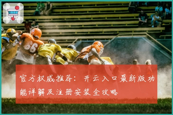 官方权威推荐：开云入口最新版功能详解及注册安装全攻略