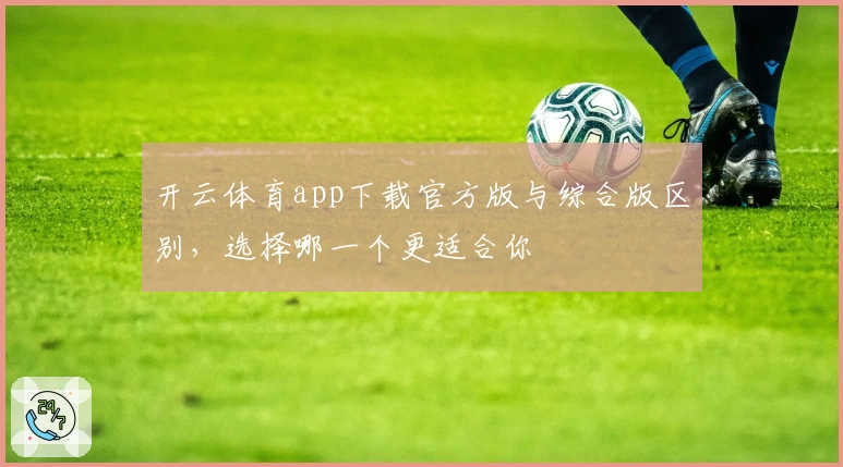 开云体育app下载官方版与综合版区别，选择哪一个更适合你